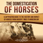 The Domestication of Horses: A Captivating Guide to the History and Impact of Horses from Ancient Times to Modern Day
