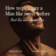 How to pleasure a Man like never before - Best Sex and orgasm Tips (Abridged)