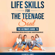 Life Skills For The Teenage Soul: The Ultimate Guide To Building Resilience and Independence