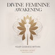 Divine Feminine Awakening: Your Goddess Within: Unlock Your Sacred Power, Manifest Love and Abundance, and Embrace Your Authentic Self Through Ancient Wisdom