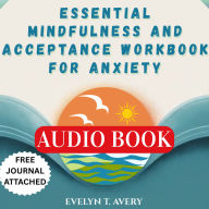 ESSENTIAL MINDFULNESS AND ACCEPTANCE WORKBOOK FOR ANXIETY: A Practical Guide To Breaking Free From Worries, Phobia, Panic, And Stress With ACT/CBT Techniques And Self-Compassion