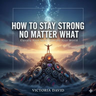 How to Stay Strong No Matter What: Elevate Your Mind, Elevate Your World