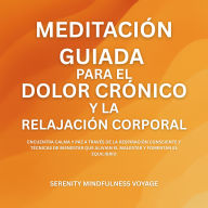 Meditación Guiada Para El Dolor Crónico Y La Relajación Corporal: Encuentra Calma Y Paz A Través De La Respiración Consciente Y Técnicas De Bienestar Que Alivian El Malestar Y Fomentan El Equilibrio