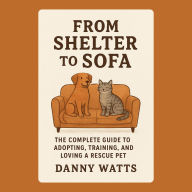 From Shelter to Sofa: The Complete Guide to Adopting, Training, and Loving a Rescue Pet