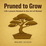 Pruned to Grow: Life Lessons Rooted in the Art of Bonsai