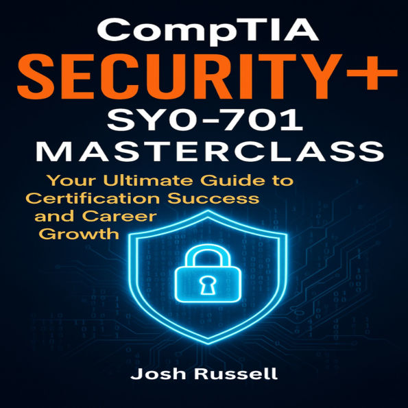 CompTIA Security+ SY0-701 Masterclass: Your Ultimate Guide to Certification Success and Career Growth