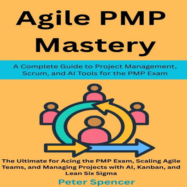 Agile PMP Mastery: A Complete Guide to Project Management, Scrum, and AI Tools for the PMP Exam: The Ultimate for Acing the PMP Exam, Scaling Agile Teams, Managing Projects with AI, Kanban, Lean Six