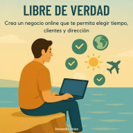 Libre de Verdad: Crea un negocio online que te permita elegir tiempo, clientes y dirección