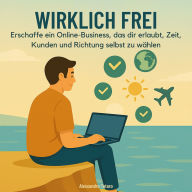 Wirklich Frei: Erschaffe ein Online-Business, das dir erlaubt, Zeit, Kunden und Richtung selbst zu wählen