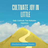 Cultivate Joy In Little: Daily Gratitude That Multiplies Happiness