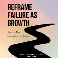 Reframe Failure As Growth: Lessons That Strengthen Resilience