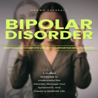 Bipolar Disorder: Emotionally Complete Life With Supportive Relationships (A Guided Workbook to Understand the Disorder, Manage Your Symptoms, and Create a Healthier Life)