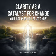 Clarity as a Catalyst for Change: Your Breakthrough Starts Now
