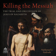 Killing the Messiah: The Trial and Crucifixion of Jesus of Nazareth