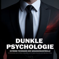 Dunkle Psychologie: Extreme Techniken der Gedankenkontrolle - Die Verbotene Kunst, Jeden zu Verführen, zu Manipulieren und Den Verstand zu Beherrschen, um ein Alpha-Mann zu Werden