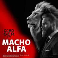 Como Ser um Macho Alfa: Aprenda a Conquistar Mulheres com Técnicas Secretas de Sedução que Realmente Funcionam