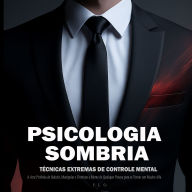 Psicologia Sombria: Técnicas Extremas de Controle Mental - A Arte Proibida de Seduzir, Manipular e Dominar a Mente de Qualquer Pessoa para se Tornar um Macho Alfa