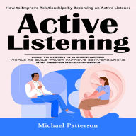 Active Listening: How to Improve Relationships by Becoming an Active Listener (How to Listen in a Distracted World to Build Trust, Improve Conversations and Deepen Relationships)