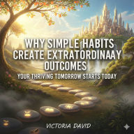Why Simple Habits Create Extraordinary Outcomes: Your Thriving Tomorrow Starts Today
