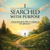 I Searched With Purpose: A Travel Through the Bible on a Pathway Of Self-Affirmations