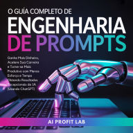 O Guia Completo de Engenharia de Prompts: Ganhe Mais Dinheiro, Acelere Sua Carreira e Torne-se Mais Produtivo com Menos Esforço e Tempo Obtendo Resultados Excepcionais de IA (Usando ChatGPT)