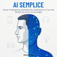 AI Semplice: Come l'Intelligenza Artificiale Sta Cambiando la Tua Vita (anche se non te ne accorgi)