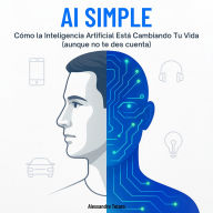 AI Simple: Cómo la Inteligencia Artificial Está Cambiando Tu Vida (aunque no te des cuenta)