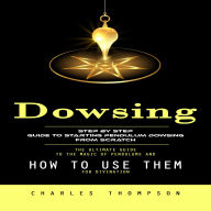 Dowsing: Step by Step Guide to Starting Pendulum Dowsing From Scratch (The Ultimate Guide to the Magic of Pendulums and How to Use Them for Divination)