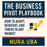 The Business Pivot Playbook: How to Adapt, Reinvent, and Thrive in Any Market