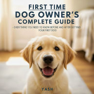 First Time Dog Owner's Complete Guide: Everything You Need to Know Before and After Getting Your First Dog (Abridged)