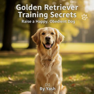 Golden Retriever Training Secrets: Raise a Happy, Obedient Dog (Abridged)