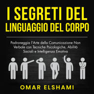 I Segreti del Linguaggio del Corpo: Padroneggia l'Arte della Comunicazione Non Verbale con Tecniche Psicologiche, Abilità Sociali e Intelligenza Emotiva