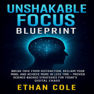 Unshakable Focus Blueprint: Break Free from Distraction, Reclaim Your Mind, and Achieve More in Less Time - Proven Science-Backed Strategies for Today's Digital Chaos