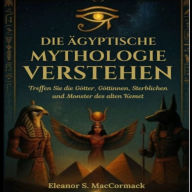 Die Ägyptische Mythologie Verstehen: Treffen Sie Die Götter, Göttinnen, Sterblichen Und Monster Des Alten Kemet