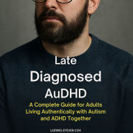 Late Diagnosed AuDHD: A Complete Guide for Adults Living Authentically with Autism and ADHD Together
