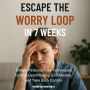 Escape the Worry Loop in 7 Weeks: Simple Metacognitive Techniques to Stop Overthinking, End Anxiety, and Take Back Control