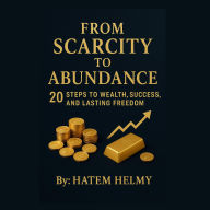 From Scarcity to Abundance: 20 Steps to Wealth, Success, and Lasting Freedom.: How to Reprogram Your Mind, Grow Your Wealth, and Live Without Limits.