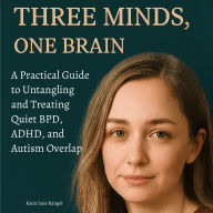 Three Minds, One Brain: A Practical Guide to Untangling and Treating Quiet BPD, ADHD, and Autism Overlap