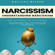 Narcissism: Understanding Narcissism and the Mindset of Toxic People (Mastering Emotional Intelligence and Psychological Safety in Toxic Work Environments)