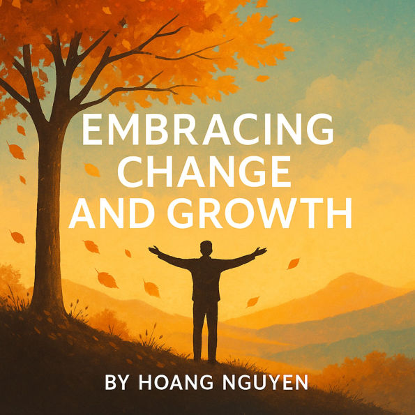 Embracing Change and Growth: A Guide to Reinventing Yourself, Overcoming Fear, and Thriving: Transform Life's Transitions into Opportunities for Personal Evolution and Success