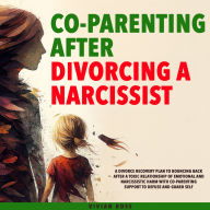 Co-Parenting After Divorcing a Narcissist: A Divorce Recovery Plan to Bouncing Back After a Toxic Relationship of Emotional and Narcissistic Harm With Co-Parenting Support to Defuse and Guard Self