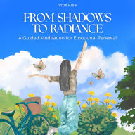 From Shadows to Radiance: A Guided Meditation for Emotional Renewal: Healing, Empowering & Transformational Meditation for Reclaiming Inner Light