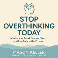 Stop Overthinking Today: Master Your Mind, Release Stress, and Live Fully in the Present