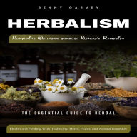 Herbalism: Nurturing Wellness through Nature's Remedies (The Essential Guide to Herbal Health and Healing With Traditional Herbs, Plants, and Natural Remedies)