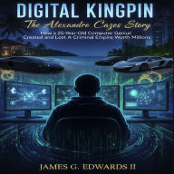 Digital Kingpin: The Alexandre Cazes Story: How a 25-Year-Old Computer Genius Created and Lost a Criminal Empire Worth Millions