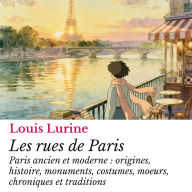 Les rues de Paris: Paris ancien et moderne : origines, histoire, monuments, costumes, moeurs, chroniques et traditions