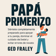 Papá Primerizo: Siéntete Completamente Preparado para Apoyar a tu Pareja, Dominar el Cuidado del Bebé y Evitar Errores de Novato
