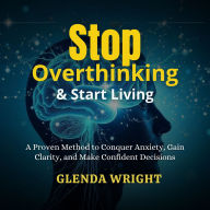 Stop Overthinking & Start Living: A Proven Method to Conquer Anxiety, Gain Clarity, and Make Confident Decisions