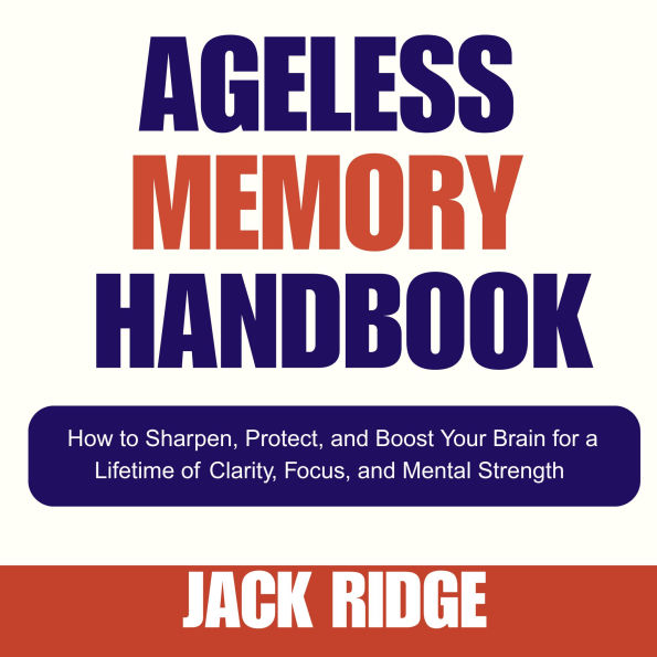 Ageless Memory Handbook: How to Sharpen, Protect, and Boost Your Brain for a Lifetime of Clarity, Focus, and Mental Strength