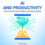AI and Productivity: How to Work Less, Do More, and Stay Creative